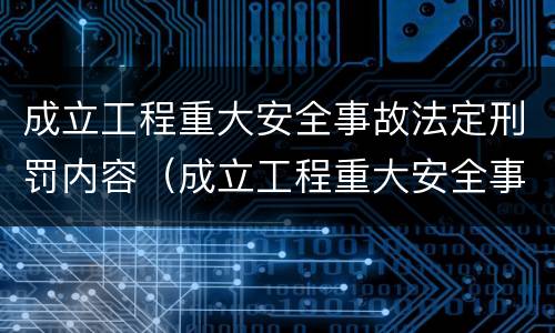 成立工程重大安全事故法定刑罚内容（成立工程重大安全事故法定刑罚内容有哪些）