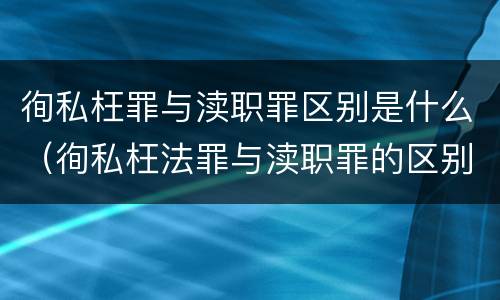 徇私枉罪与渎职罪区别是什么（徇私枉法罪与渎职罪的区别）
