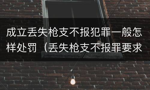 成立丢失枪支不报犯罪一般怎样处罚（丢失枪支不报罪要求造成了严重后果的才构成犯罪）
