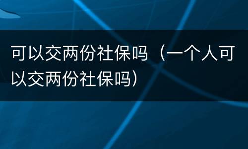 可以交两份社保吗（一个人可以交两份社保吗）