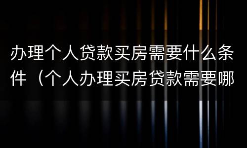 办理个人贷款买房需要什么条件（个人办理买房贷款需要哪些）