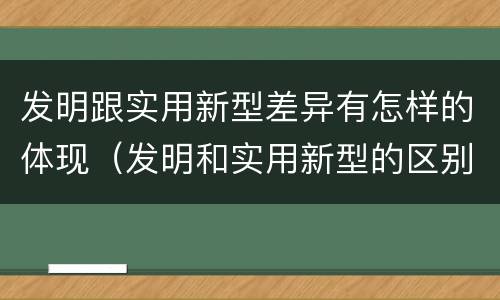 发明跟实用新型差异有怎样的体现（发明和实用新型的区别和联系有什么）