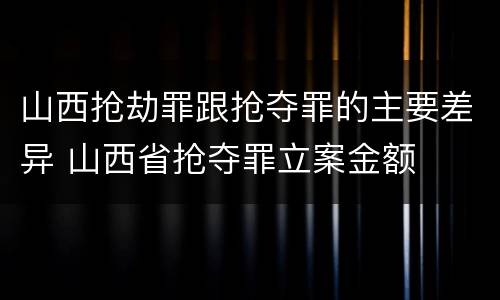 山西抢劫罪跟抢夺罪的主要差异 山西省抢夺罪立案金额
