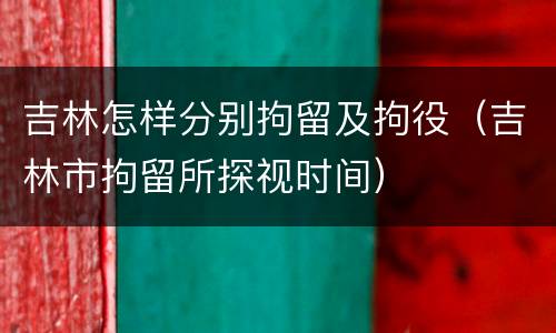 吉林怎样分别拘留及拘役（吉林市拘留所探视时间）