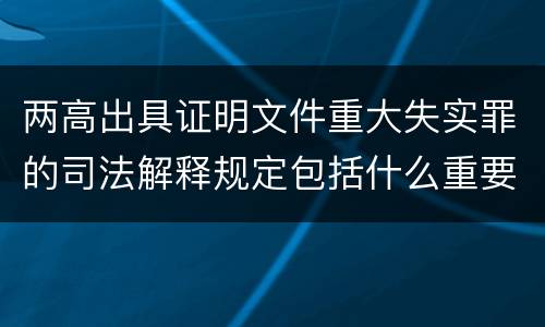 两高出具证明文件重大失实罪的司法解释规定包括什么重要内容