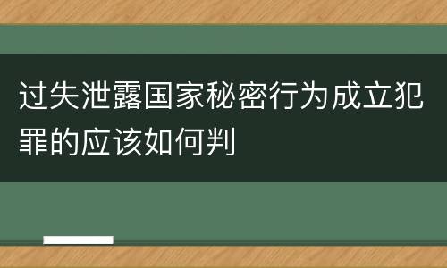 过失泄露国家秘密行为成立犯罪的应该如何判