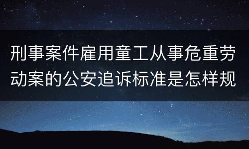 刑事案件雇用童工从事危重劳动案的公安追诉标准是怎样规定