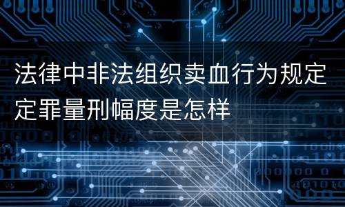 法律中非法组织卖血行为规定定罪量刑幅度是怎样