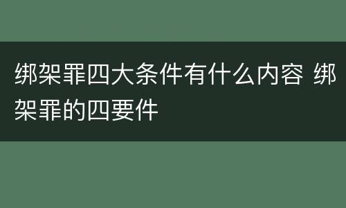 绑架罪四大条件有什么内容 绑架罪的四要件