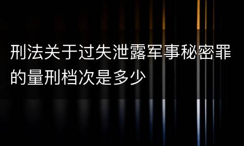 刑法关于过失泄露军事秘密罪的量刑档次是多少