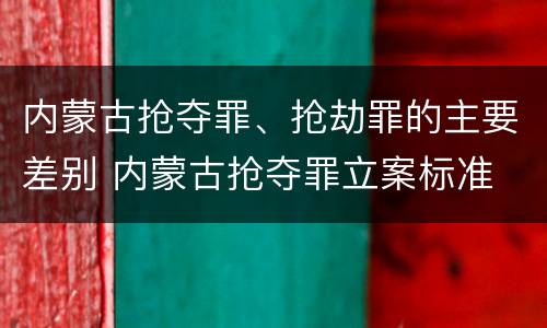 内蒙古抢夺罪、抢劫罪的主要差别 内蒙古抢夺罪立案标准