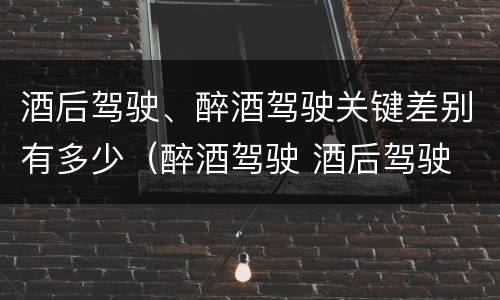 酒后驾驶、醉酒驾驶关键差别有多少（醉酒驾驶 酒后驾驶 区别）