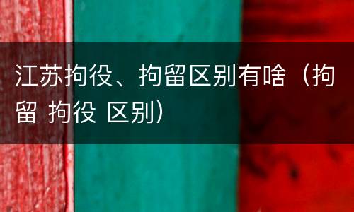 江苏拘役、拘留区别有啥（拘留 拘役 区别）