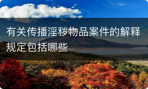 有关传播淫秽物品案件的解释规定包括哪些