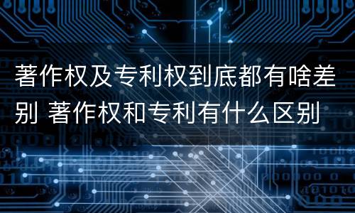 著作权及专利权到底都有啥差别 著作权和专利有什么区别