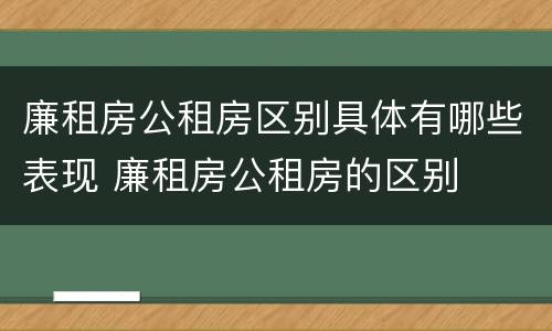 廉租房公租房区别具体有哪些表现 廉租房公租房的区别