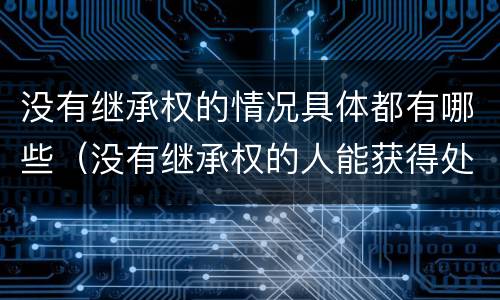 没有继承权的情况具体都有哪些（没有继承权的人能获得处置权吗）