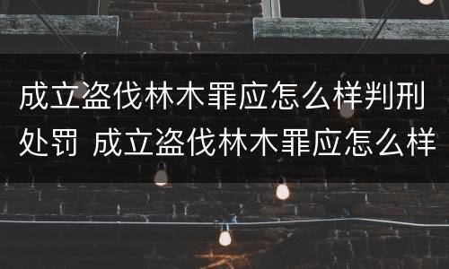成立盗伐林木罪应怎么样判刑处罚 成立盗伐林木罪应怎么样判刑处罚金
