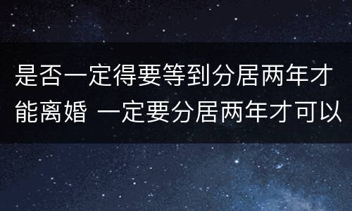 是否一定得要等到分居两年才能离婚 一定要分居两年才可以离婚吗