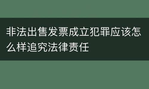 非法出售发票成立犯罪应该怎么样追究法律责任