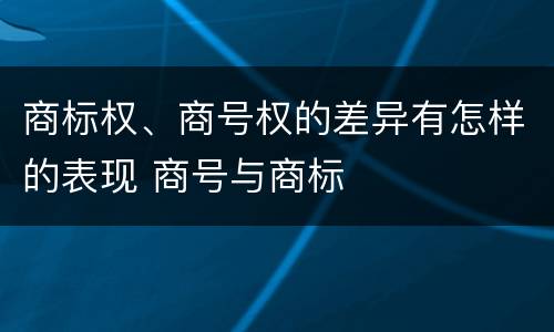 商标权、商号权的差异有怎样的表现 商号与商标