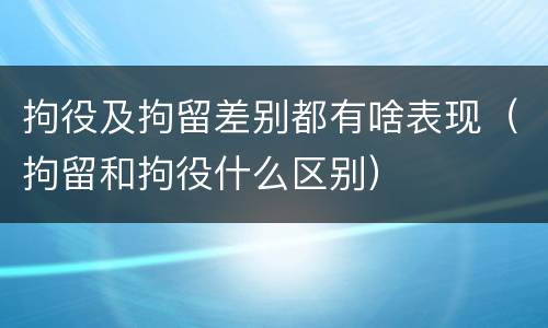 拘役及拘留差别都有啥表现（拘留和拘役什么区别）