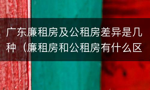 广东廉租房及公租房差异是几种（廉租房和公租房有什么区别广州）
