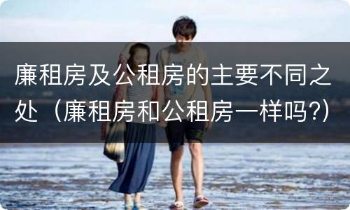 廉租房及公租房的主要不同之处（廉租房和公租房一样吗?）