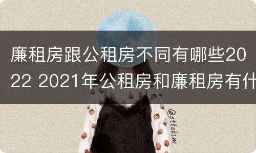 廉租房跟公租房不同有哪些2022 2021年公租房和廉租房有什么区别
