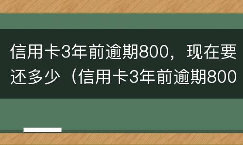 信用卡3年前逾期800，现在要还多少（信用卡3年前逾期800,现在要还多少钱）