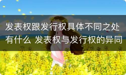 发表权跟发行权具体不同之处有什么 发表权与发行权的异同