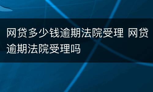 网贷多少钱逾期法院受理 网贷逾期法院受理吗