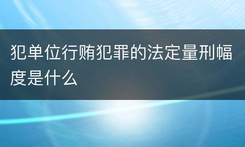 犯单位行贿犯罪的法定量刑幅度是什么