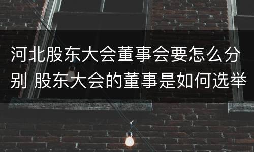 河北股东大会董事会要怎么分别 股东大会的董事是如何选举出来的?