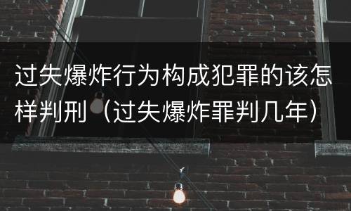 过失爆炸行为构成犯罪的该怎样判刑（过失爆炸罪判几年）