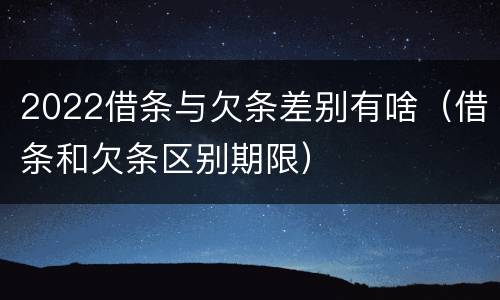 2022借条与欠条差别有啥（借条和欠条区别期限）