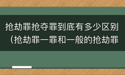 抢劫罪抢夺罪到底有多少区别（抢劫罪一罪和一般的抢劫罪）