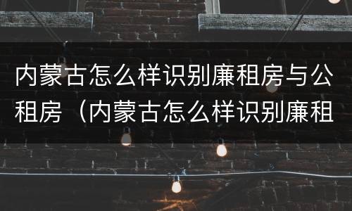 内蒙古怎么样识别廉租房与公租房（内蒙古怎么样识别廉租房与公租房的区别）