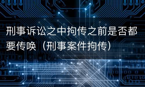刑事诉讼之中拘传之前是否都要传唤（刑事案件拘传）