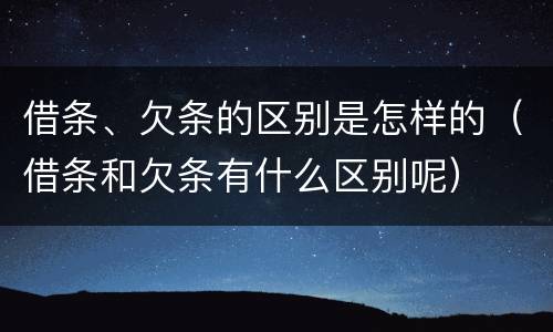 借条、欠条的区别是怎样的（借条和欠条有什么区别呢）