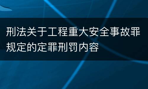 刑法关于工程重大安全事故罪规定的定罪刑罚内容