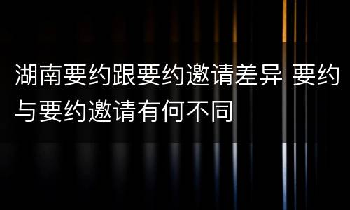 湖南要约跟要约邀请差异 要约与要约邀请有何不同