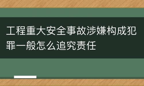 工程重大安全事故涉嫌构成犯罪一般怎么追究责任