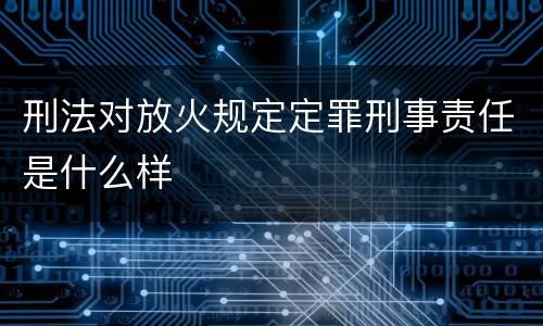 刑法对放火规定定罪刑事责任是什么样