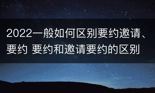 2022一般如何区别要约邀请、要约 要约和邀请要约的区别