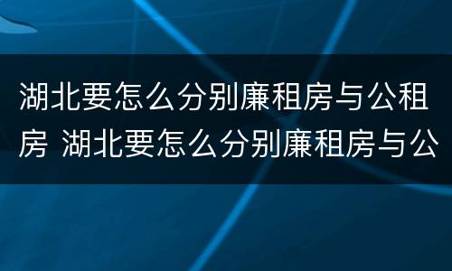 湖北要怎么分别廉租房与公租房 湖北要怎么分别廉租房与公租房的区别