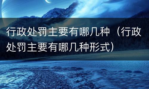 行政处罚主要有哪几种（行政处罚主要有哪几种形式）