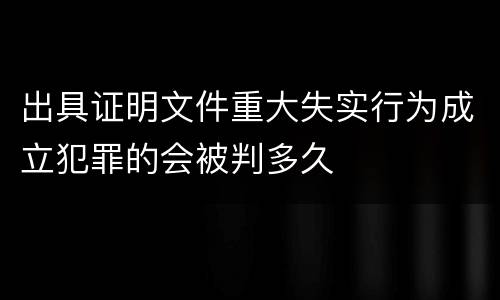 出具证明文件重大失实行为成立犯罪的会被判多久