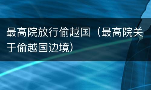 最高院放行偷越国（最高院关于偷越国边境）