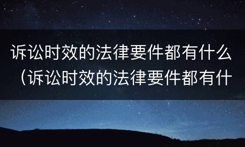 诉讼时效的法律要件都有什么（诉讼时效的法律要件都有什么内容）